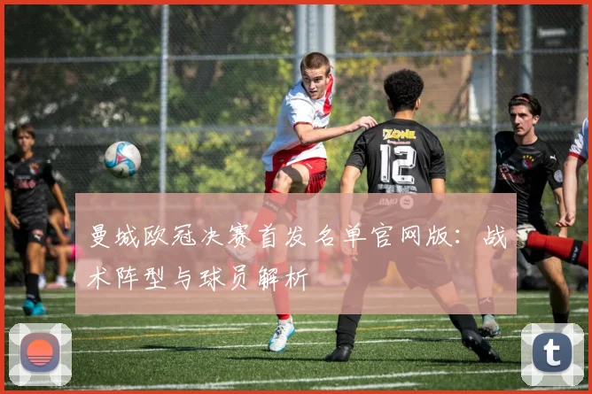 曼城欧冠决赛首发名单官网版：战术阵型与球员解析