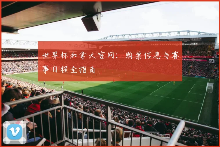世界杯加拿大官网:购票信息与赛事日程全指南