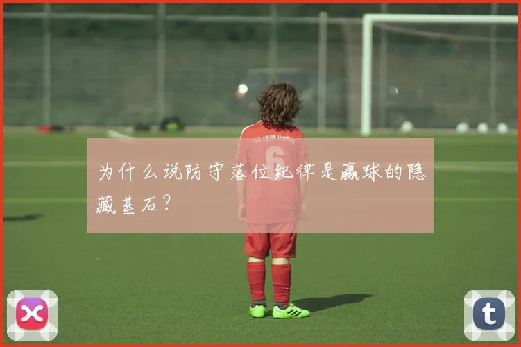 为什么说防守落位纪律是赢球的隐藏基石?
