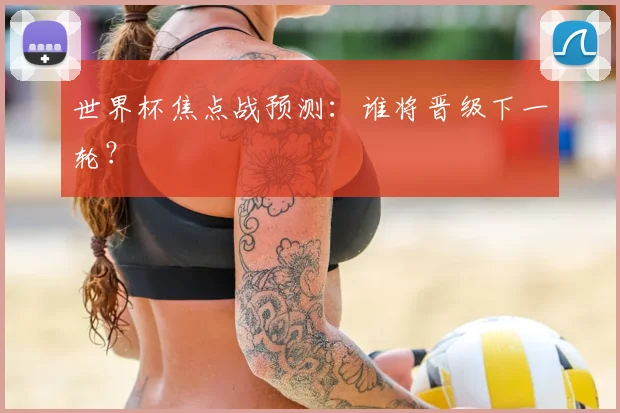 世界杯焦点战预测：谁将晋级下一轮？