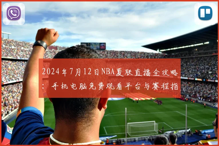 2024年7月12日NBA夏联直播全攻略：手机电脑免费观看平台与赛程指南