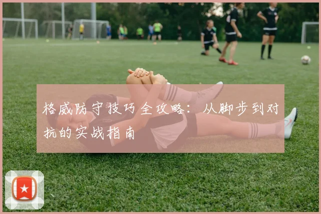 格威防守技巧全攻略:从脚步到对抗的实战指南