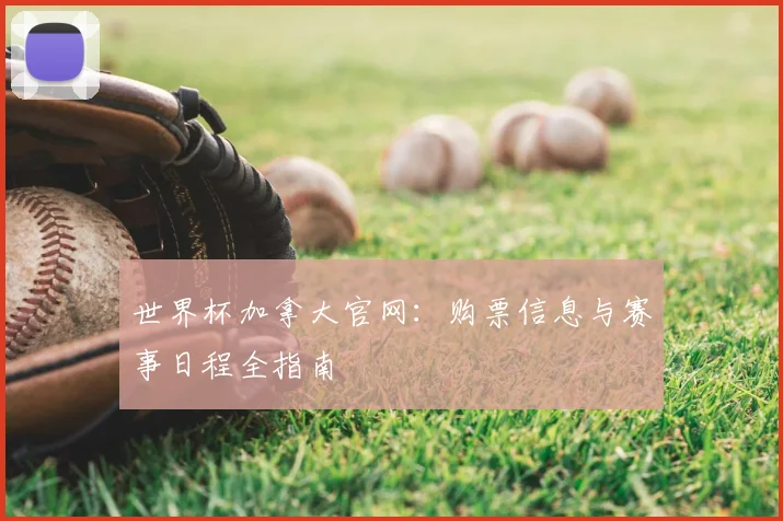 世界杯加拿大官网:购票信息与赛事日程全指南