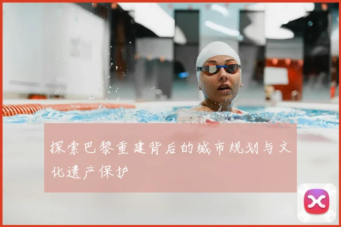 探索巴黎重建背后的城市规划与文化遗产保护