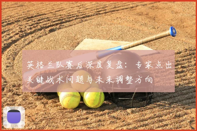 英格兰队赛后深度复盘：专家点出关键战术问题与未来调整方向