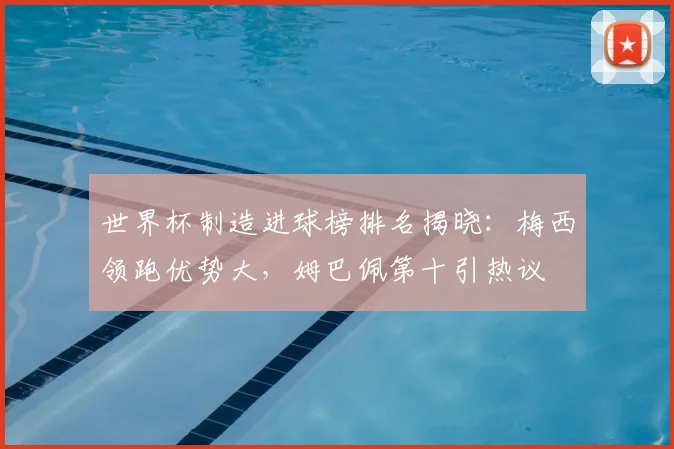 世界杯制造进球榜排名揭晓：梅西领跑优势大，姆巴佩第十引热议