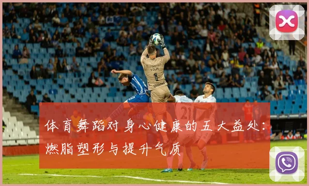 体育舞蹈对身心健康的五大益处：燃脂塑形与提升气质