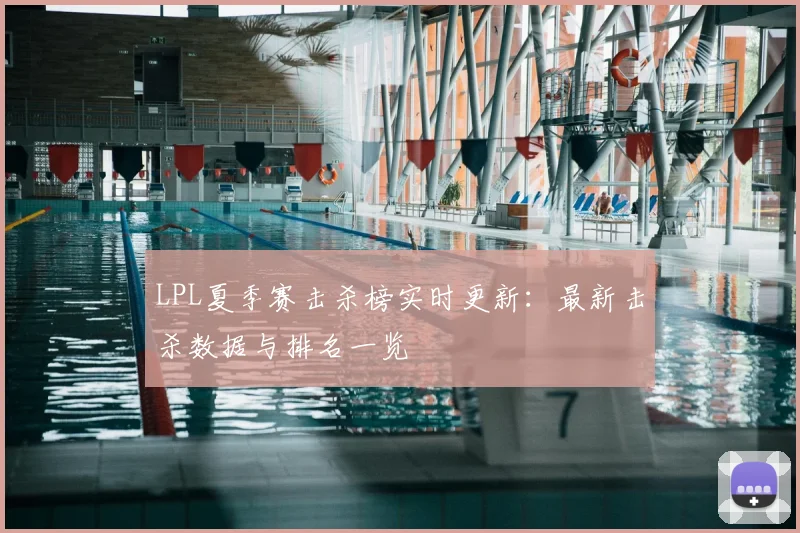 LPL夏季赛击杀榜实时更新：最新击杀数据与排名一览