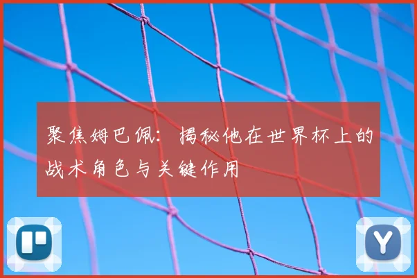 聚焦姆巴佩：揭秘他在世界杯上的战术角色与关键作用