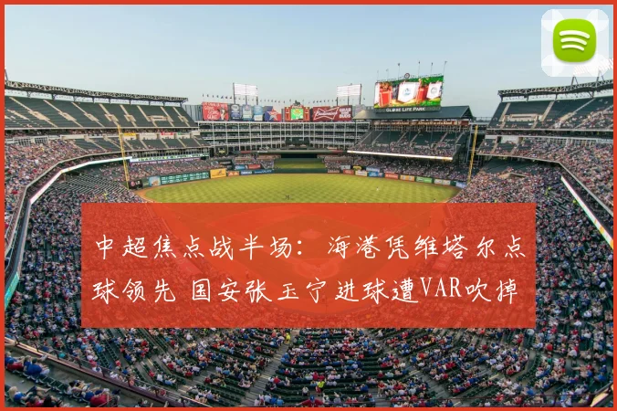 中超焦点战半场：海港凭维塔尔点球领先 国安张玉宁进球遭VAR吹掉
