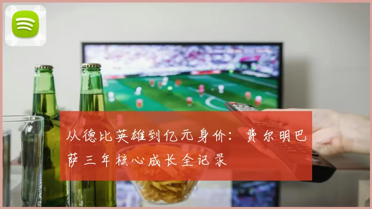从德比英雄到亿元身价：费尔明巴萨三年核心成长全记录
