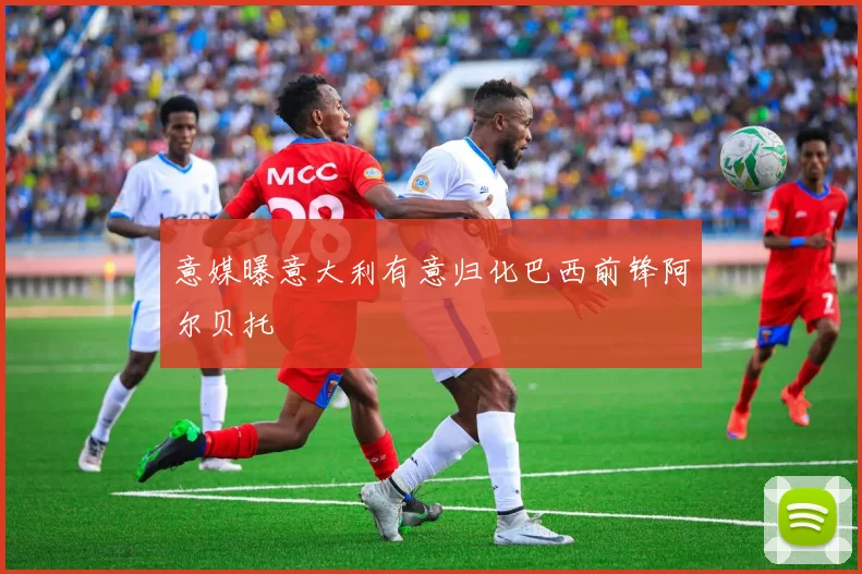 意媒曝意大利有意归化巴西前锋阿尔贝托