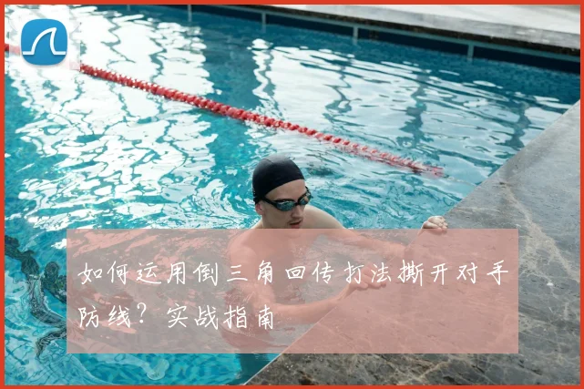如何运用倒三角回传打法撕开对手防线？实战指南