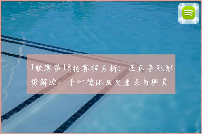 J联赛第18轮赛程分析：西区争冠形势解读，千叶德比历史看点与胜负预测