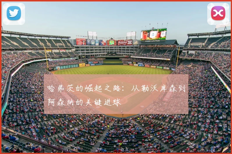 哈弗茨的崛起之路：从勒沃库森到阿森纳的关键进球