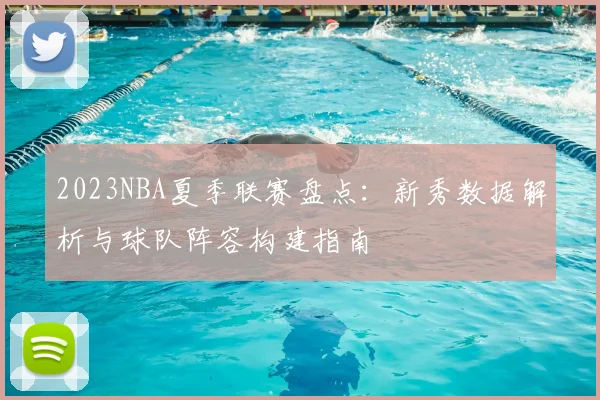 2023NBA夏季联赛盘点：新秀数据解析与球队阵容构建指南