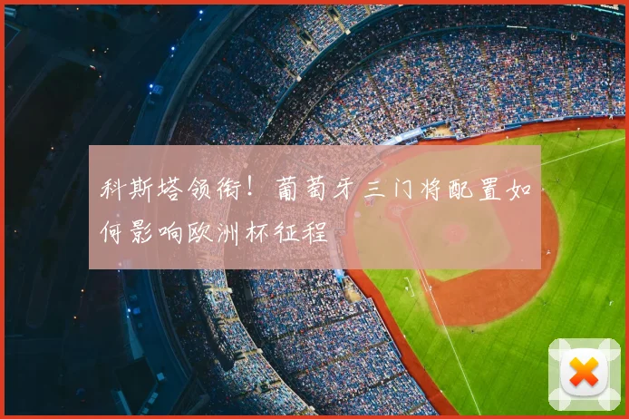 科斯塔领衔！葡萄牙三门将配置如何影响欧洲杯征程