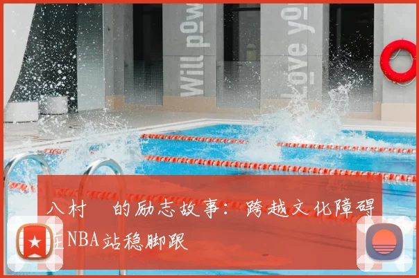 八村塁的励志故事：跨越文化障碍在NBA站稳脚跟