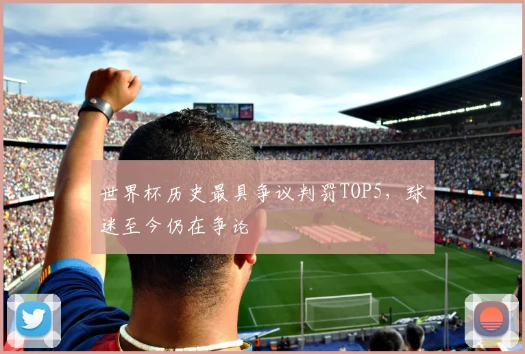 世界杯历史最具争议判罚TOP5，球迷至今仍在争论