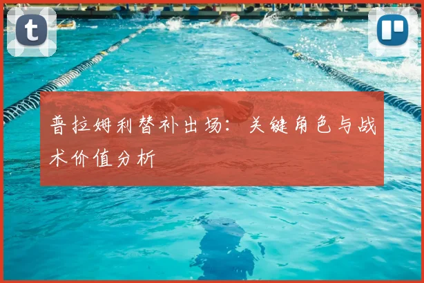 普拉姆利替补出场：关键角色与战术价值分析
