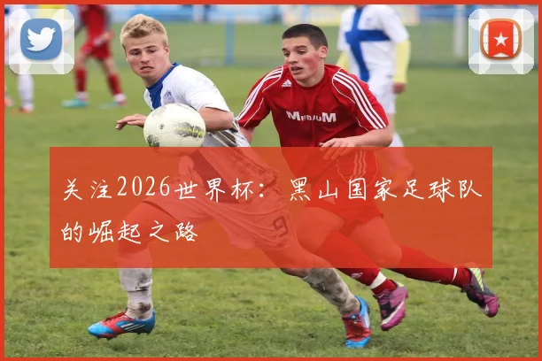 关注2026世界杯：黑山国家足球队的崛起之路