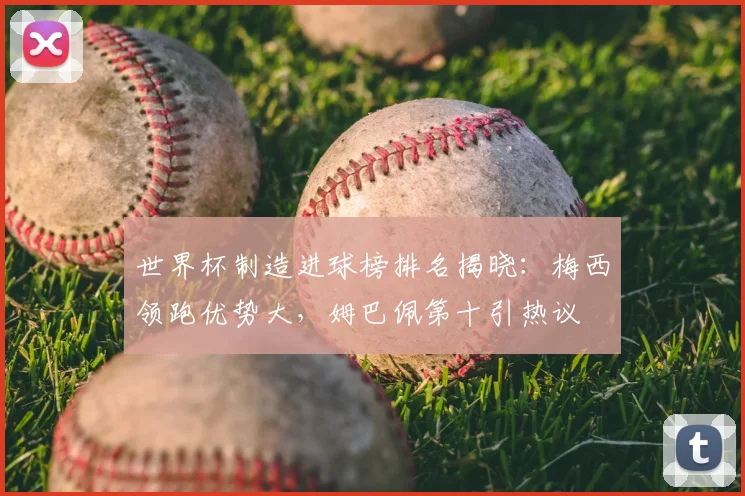 世界杯制造进球榜排名揭晓：梅西领跑优势大，姆巴佩第十引热议