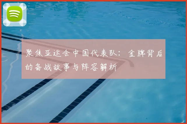 聚焦亚运会中国代表队：金牌背后的备战故事与阵容解析