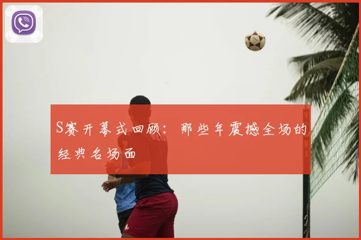 S赛开幕式回顾:那些年震撼全场的经典名场面