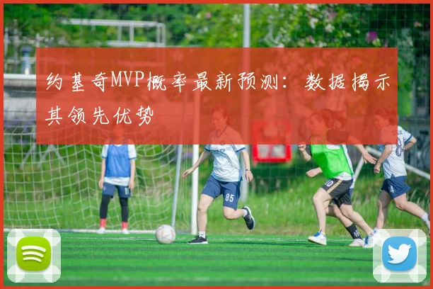 约基奇MVP概率最新预测：数据揭示其领先优势
