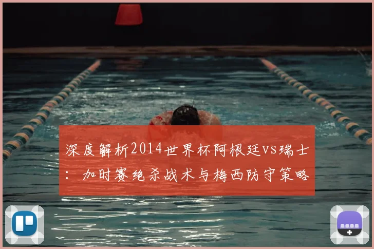 深度解析2014世界杯阿根廷vs瑞士：加时赛绝杀战术与梅西防守策略回顾