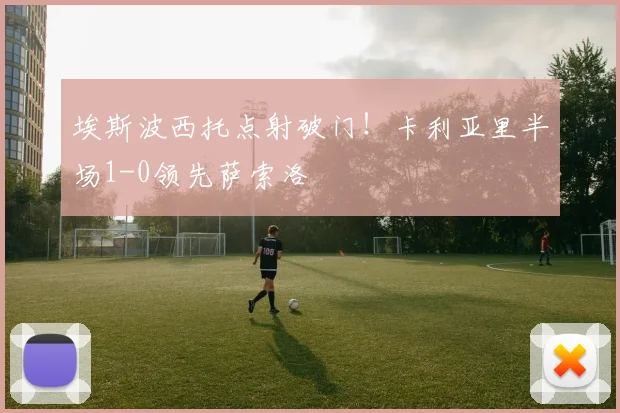 埃斯波西托点射破门！卡利亚里半场1-0领先萨索洛
