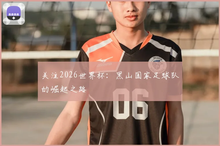 关注2026世界杯：黑山国家足球队的崛起之路