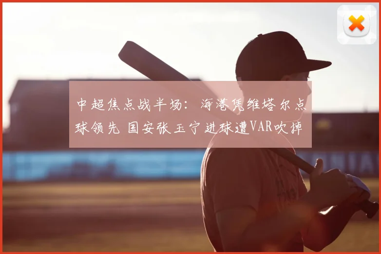 中超焦点战半场：海港凭维塔尔点球领先 国安张玉宁进球遭VAR吹掉