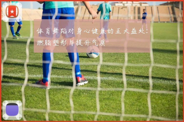 体育舞蹈对身心健康的五大益处：燃脂塑形与提升气质