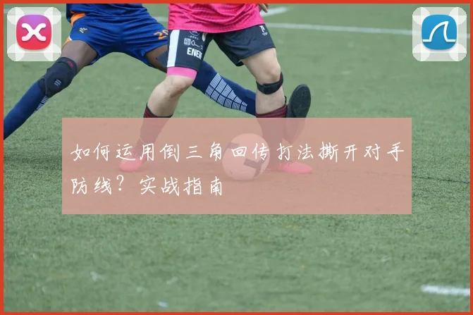 如何运用倒三角回传打法撕开对手防线？实战指南