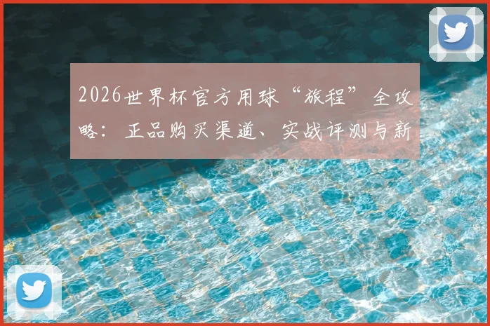 2026世界杯官方用球“旅程”全攻略：正品购买渠道、实战评测与新旧款对比