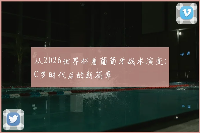 从2026世界杯看葡萄牙战术演变：C罗时代后的新篇章