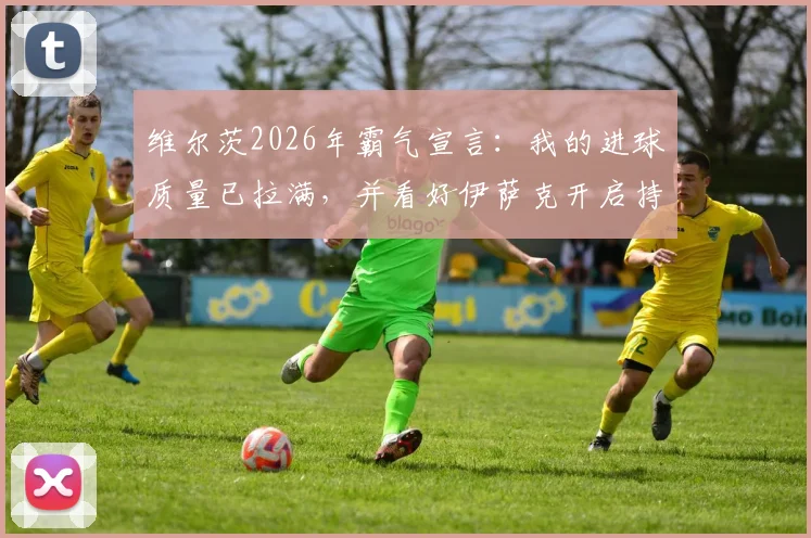 维尔茨2026年霸气宣言：我的进球质量已拉满，并看好伊萨克开启持续进球新征程