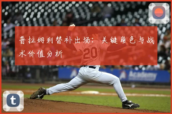 普拉姆利替补出场：关键角色与战术价值分析