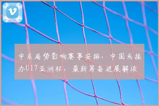 中东局势影响赛事安排，中国或接办U17亚洲杯，最新筹备进展解读