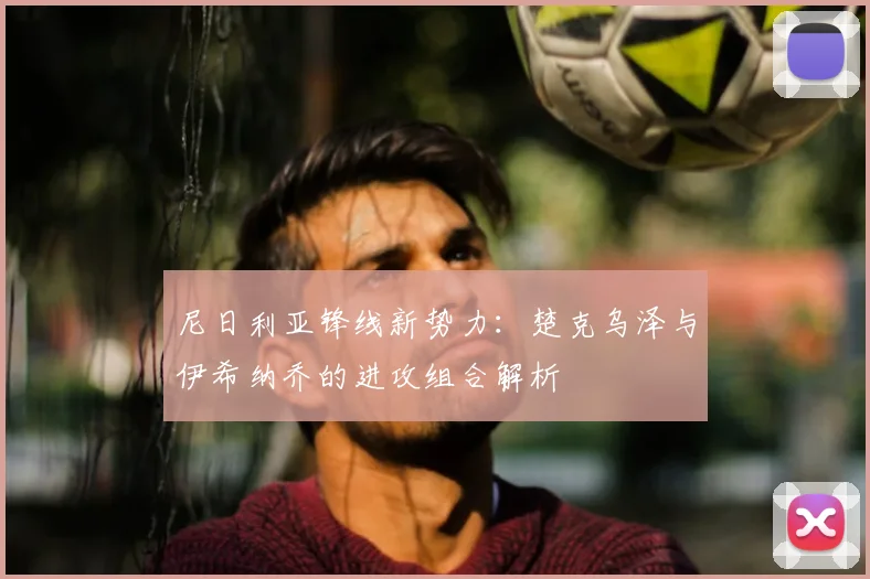 尼日利亚锋线新势力：楚克乌泽与伊希纳乔的进攻组合解析