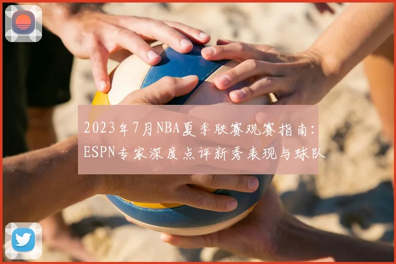 2023年7月NBA夏季联赛观赛指南：ESPN专家深度点评新秀表现与球队动态